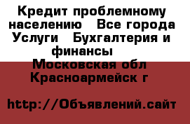 Кредит проблемному населению - Все города Услуги » Бухгалтерия и финансы   . Московская обл.,Красноармейск г.